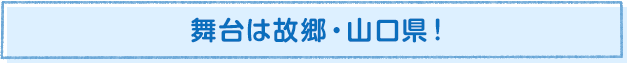 舞台は故郷・山口県！