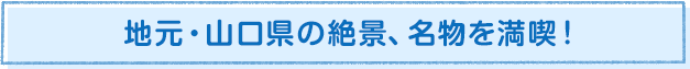地元・山口県の絶景、名物を満喫！