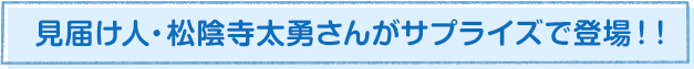 見届け人・松陰寺太勇さんがサプライズで登場！！