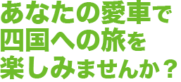 貴方の愛車で四国への旅を楽しみませんか？