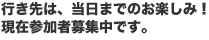 行き先は、当日までのお楽しみ！現在参加者募集中です。